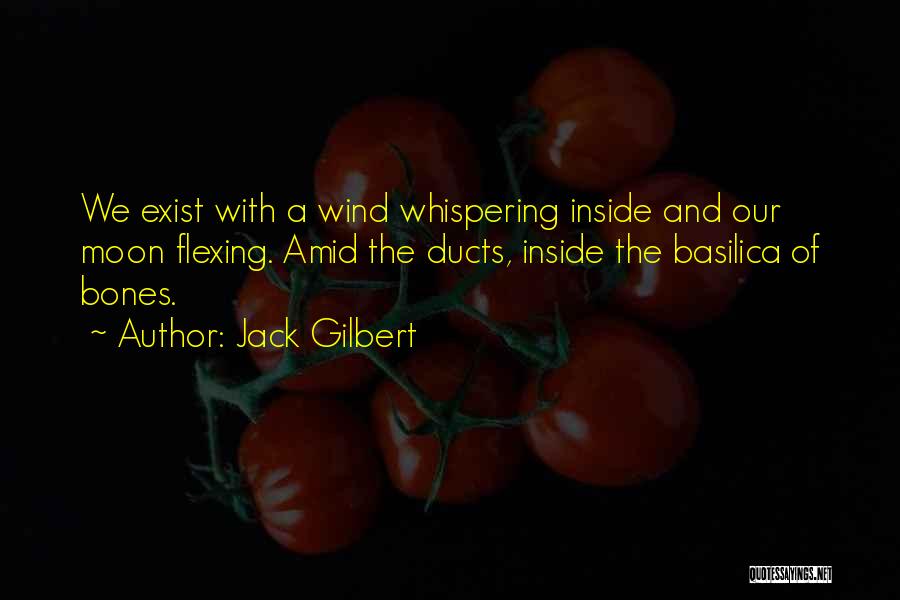 Jack Gilbert Quotes: We Exist With A Wind Whispering Inside And Our Moon Flexing. Amid The Ducts, Inside The Basilica Of Bones.