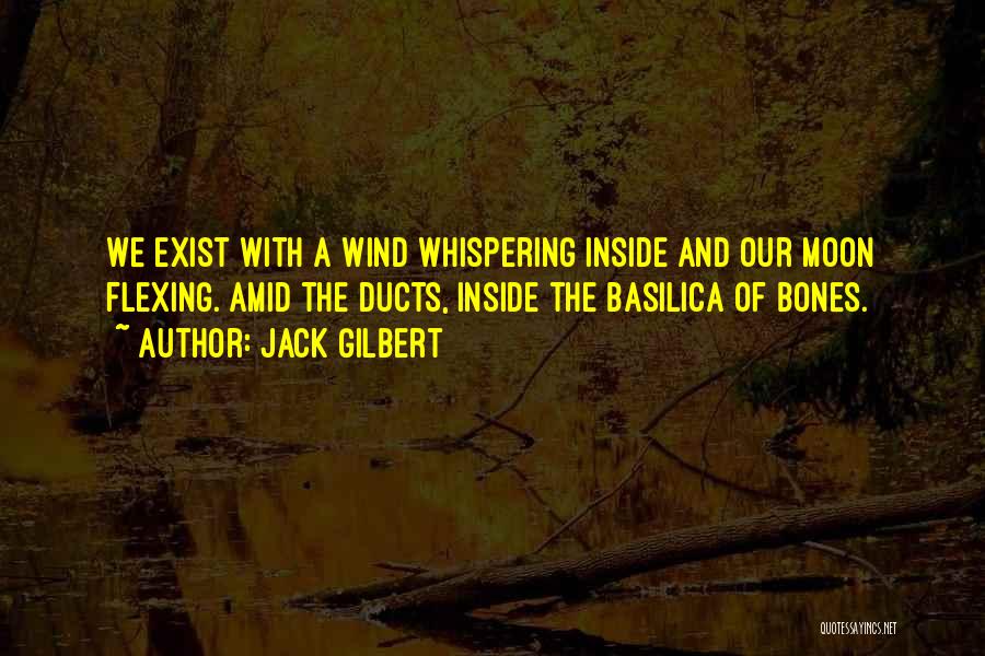 Jack Gilbert Quotes: We Exist With A Wind Whispering Inside And Our Moon Flexing. Amid The Ducts, Inside The Basilica Of Bones.