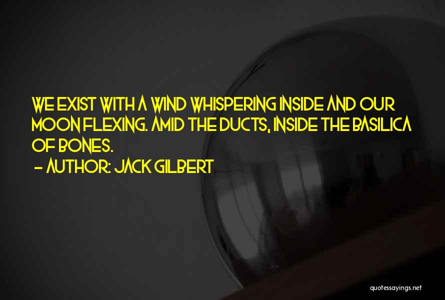 Jack Gilbert Quotes: We Exist With A Wind Whispering Inside And Our Moon Flexing. Amid The Ducts, Inside The Basilica Of Bones.