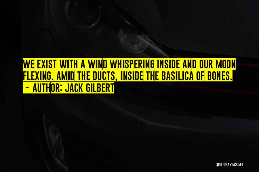 Jack Gilbert Quotes: We Exist With A Wind Whispering Inside And Our Moon Flexing. Amid The Ducts, Inside The Basilica Of Bones.