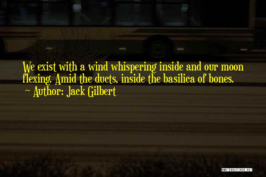 Jack Gilbert Quotes: We Exist With A Wind Whispering Inside And Our Moon Flexing. Amid The Ducts, Inside The Basilica Of Bones.
