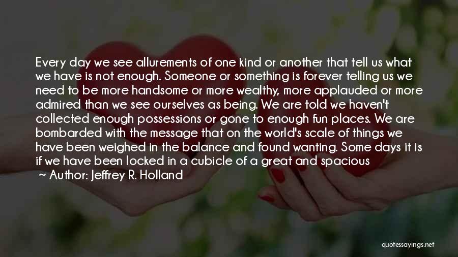 Jeffrey R. Holland Quotes: Every Day We See Allurements Of One Kind Or Another That Tell Us What We Have Is Not Enough. Someone