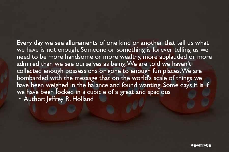 Jeffrey R. Holland Quotes: Every Day We See Allurements Of One Kind Or Another That Tell Us What We Have Is Not Enough. Someone