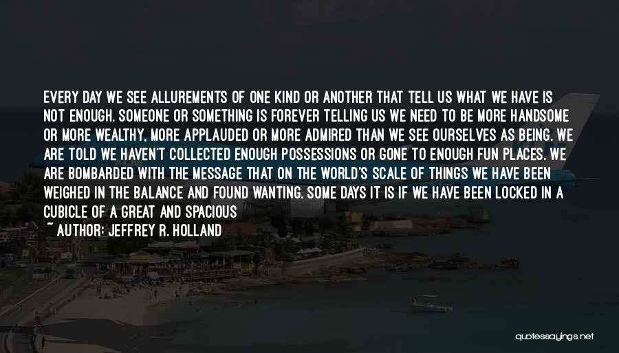 Jeffrey R. Holland Quotes: Every Day We See Allurements Of One Kind Or Another That Tell Us What We Have Is Not Enough. Someone