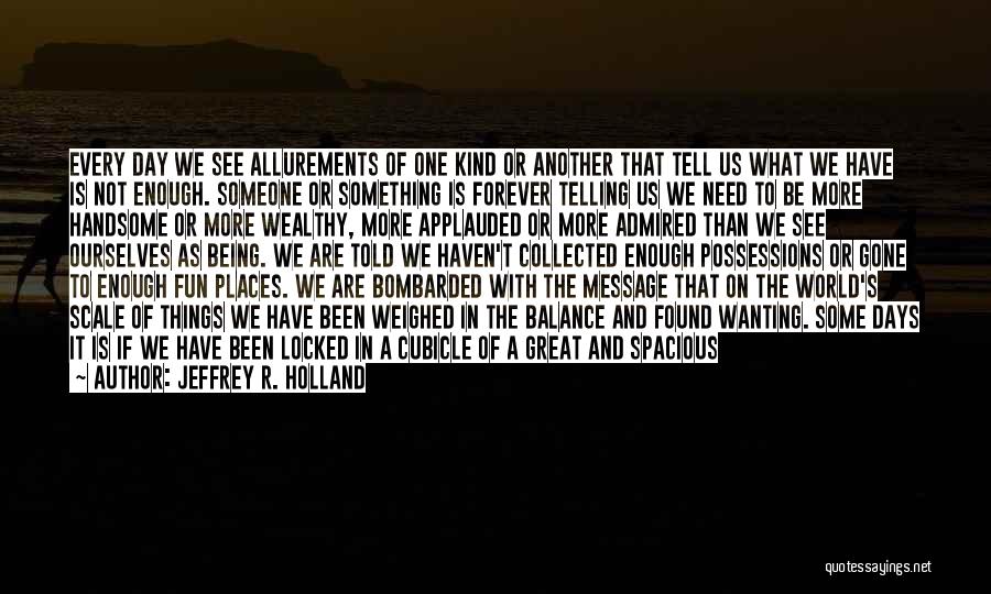 Jeffrey R. Holland Quotes: Every Day We See Allurements Of One Kind Or Another That Tell Us What We Have Is Not Enough. Someone