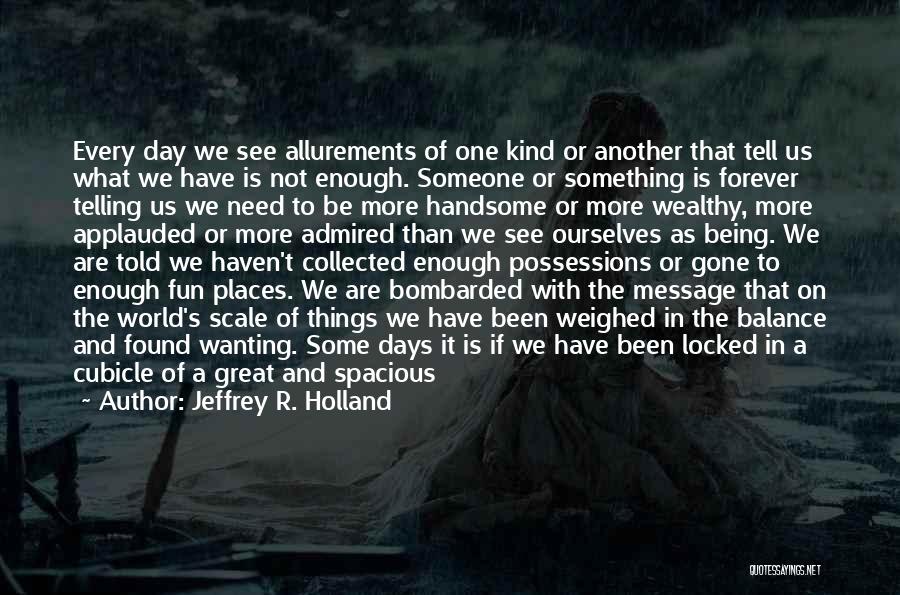 Jeffrey R. Holland Quotes: Every Day We See Allurements Of One Kind Or Another That Tell Us What We Have Is Not Enough. Someone