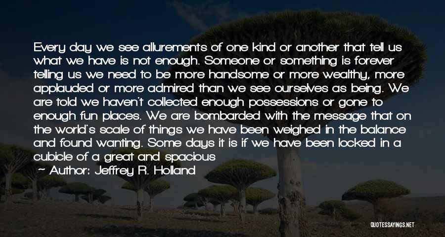 Jeffrey R. Holland Quotes: Every Day We See Allurements Of One Kind Or Another That Tell Us What We Have Is Not Enough. Someone