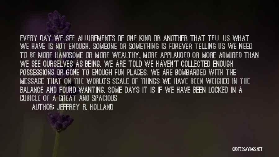 Jeffrey R. Holland Quotes: Every Day We See Allurements Of One Kind Or Another That Tell Us What We Have Is Not Enough. Someone