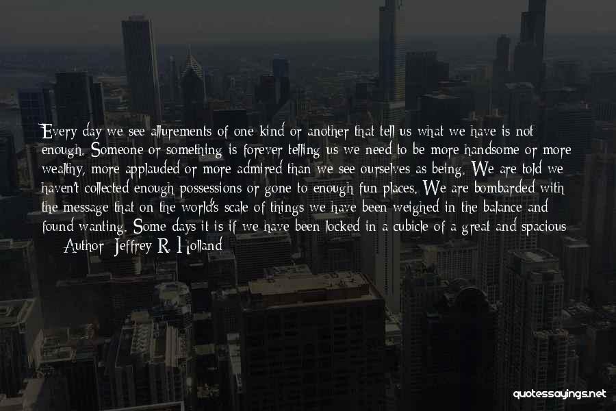 Jeffrey R. Holland Quotes: Every Day We See Allurements Of One Kind Or Another That Tell Us What We Have Is Not Enough. Someone