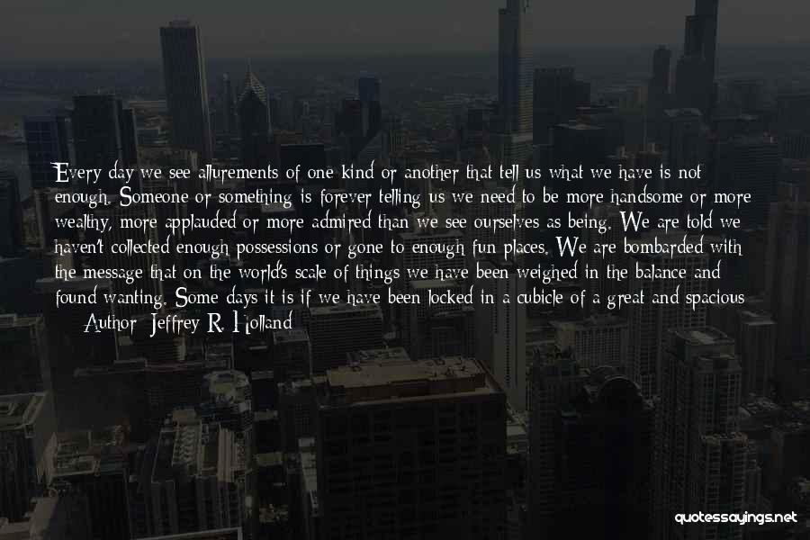 Jeffrey R. Holland Quotes: Every Day We See Allurements Of One Kind Or Another That Tell Us What We Have Is Not Enough. Someone