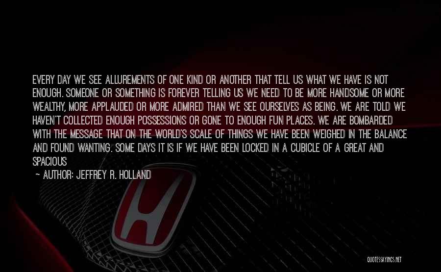 Jeffrey R. Holland Quotes: Every Day We See Allurements Of One Kind Or Another That Tell Us What We Have Is Not Enough. Someone