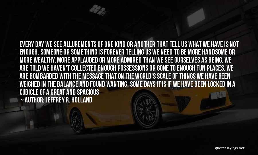 Jeffrey R. Holland Quotes: Every Day We See Allurements Of One Kind Or Another That Tell Us What We Have Is Not Enough. Someone