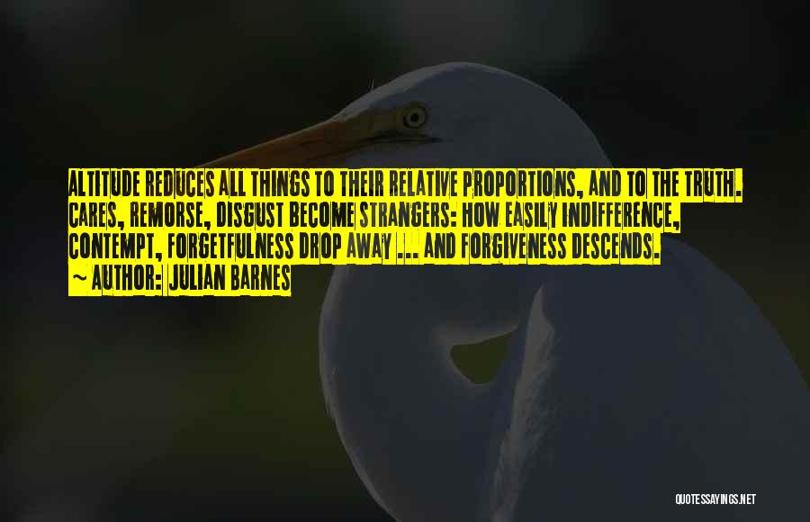 Julian Barnes Quotes: Altitude Reduces All Things To Their Relative Proportions, And To The Truth. Cares, Remorse, Disgust Become Strangers: How Easily Indifference,