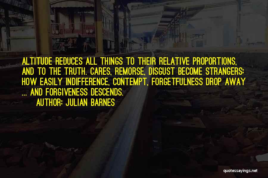 Julian Barnes Quotes: Altitude Reduces All Things To Their Relative Proportions, And To The Truth. Cares, Remorse, Disgust Become Strangers: How Easily Indifference,