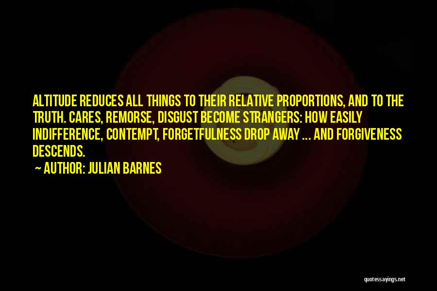 Julian Barnes Quotes: Altitude Reduces All Things To Their Relative Proportions, And To The Truth. Cares, Remorse, Disgust Become Strangers: How Easily Indifference,