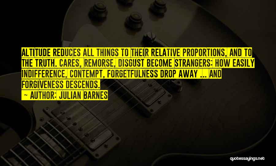 Julian Barnes Quotes: Altitude Reduces All Things To Their Relative Proportions, And To The Truth. Cares, Remorse, Disgust Become Strangers: How Easily Indifference,