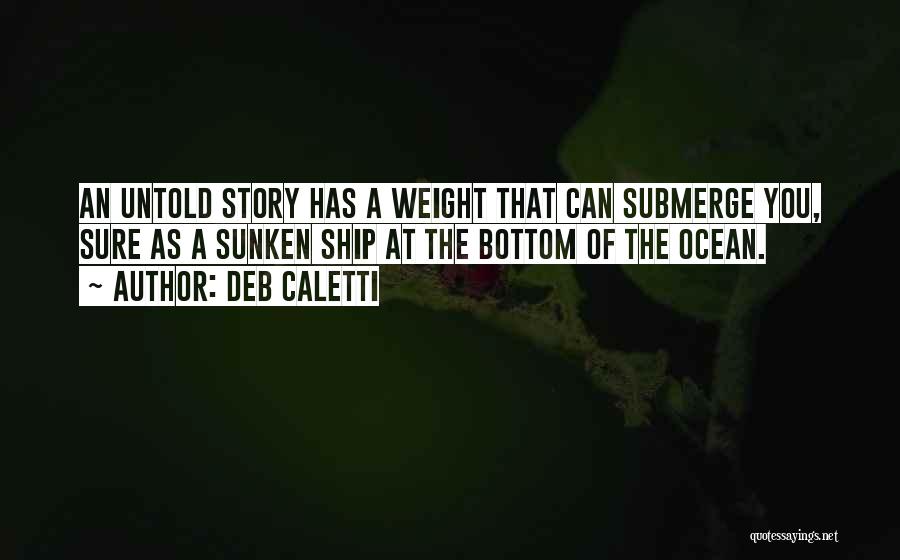 Deb Caletti Quotes: An Untold Story Has A Weight That Can Submerge You, Sure As A Sunken Ship At The Bottom Of The