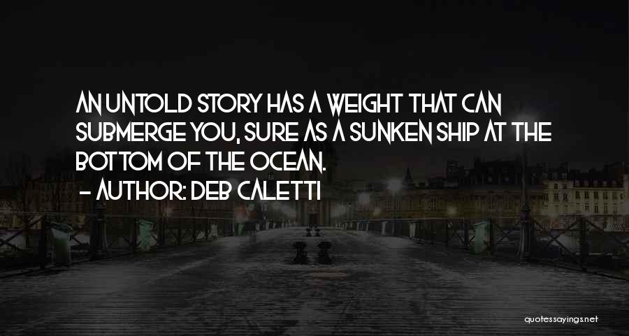 Deb Caletti Quotes: An Untold Story Has A Weight That Can Submerge You, Sure As A Sunken Ship At The Bottom Of The