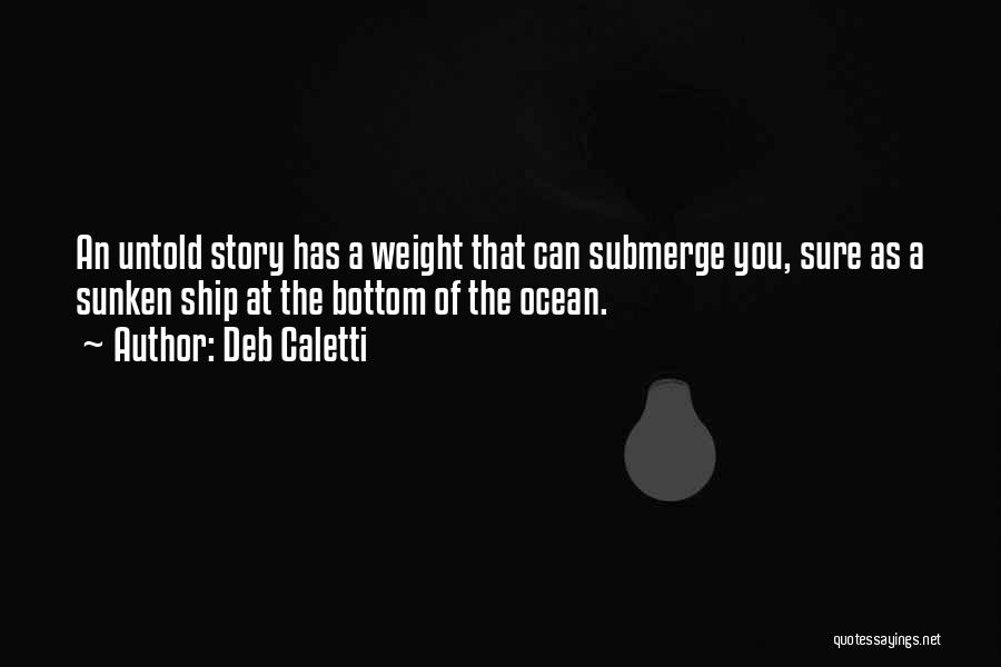 Deb Caletti Quotes: An Untold Story Has A Weight That Can Submerge You, Sure As A Sunken Ship At The Bottom Of The