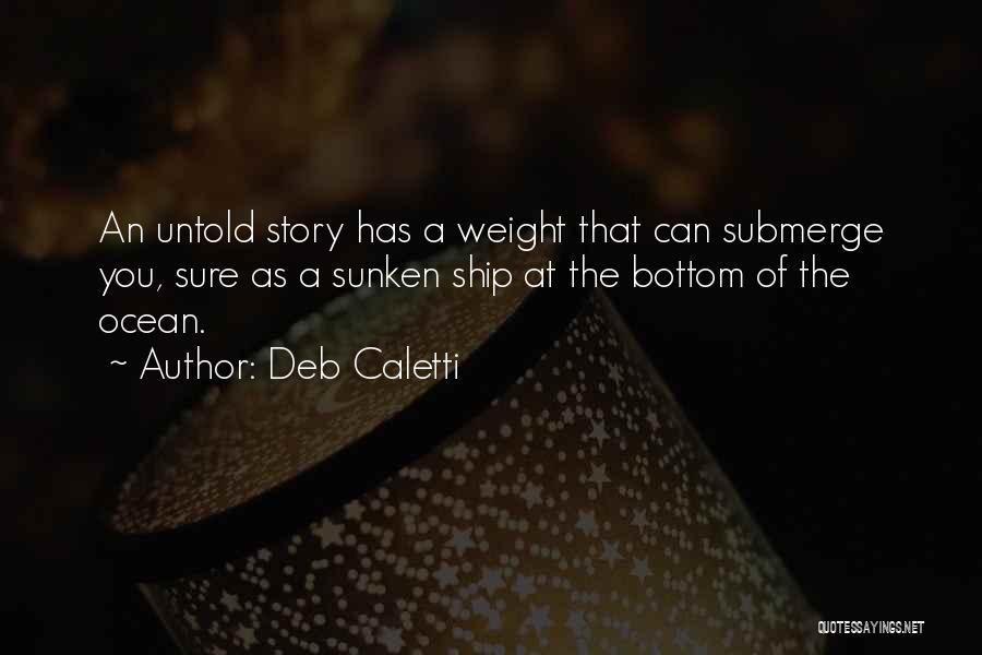 Deb Caletti Quotes: An Untold Story Has A Weight That Can Submerge You, Sure As A Sunken Ship At The Bottom Of The