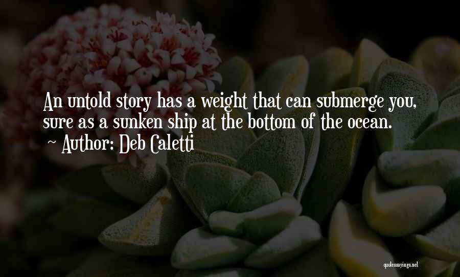 Deb Caletti Quotes: An Untold Story Has A Weight That Can Submerge You, Sure As A Sunken Ship At The Bottom Of The