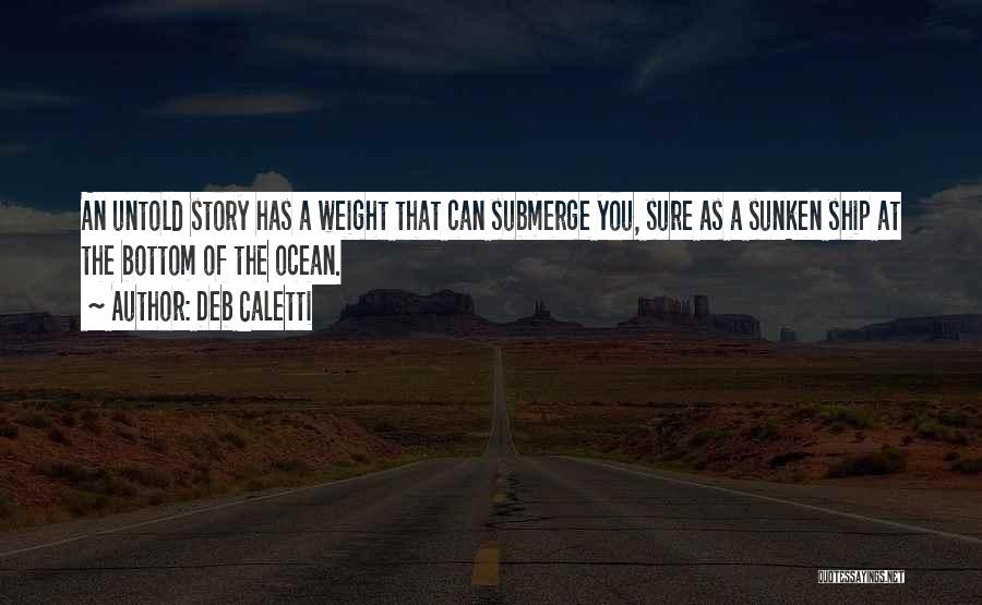 Deb Caletti Quotes: An Untold Story Has A Weight That Can Submerge You, Sure As A Sunken Ship At The Bottom Of The