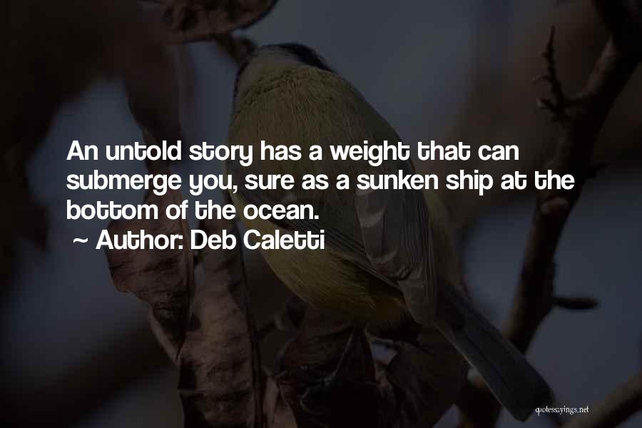 Deb Caletti Quotes: An Untold Story Has A Weight That Can Submerge You, Sure As A Sunken Ship At The Bottom Of The