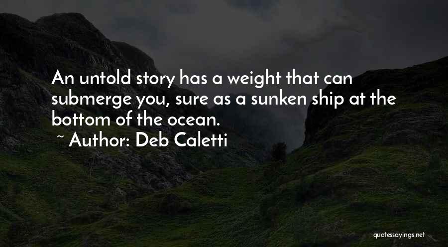 Deb Caletti Quotes: An Untold Story Has A Weight That Can Submerge You, Sure As A Sunken Ship At The Bottom Of The