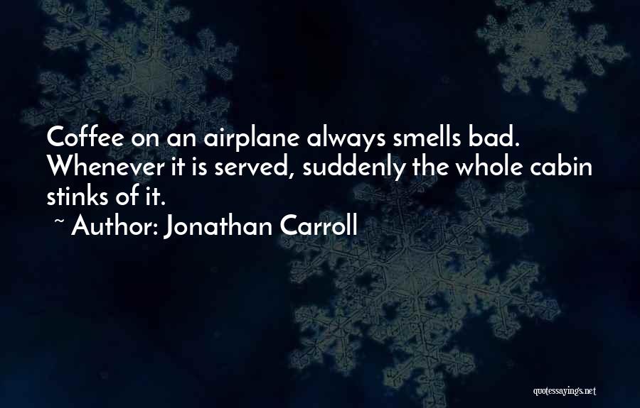 Jonathan Carroll Quotes: Coffee On An Airplane Always Smells Bad. Whenever It Is Served, Suddenly The Whole Cabin Stinks Of It.