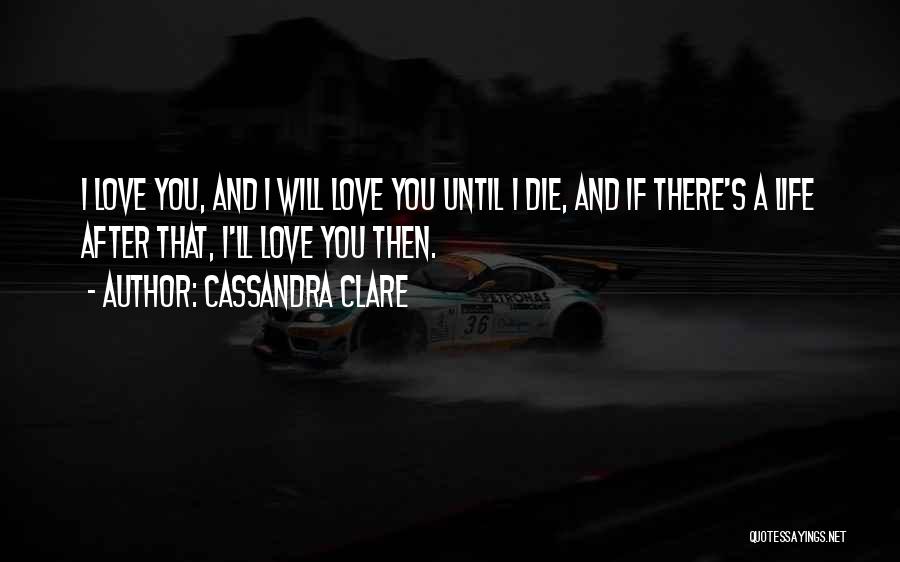 Cassandra Clare Quotes: I Love You, And I Will Love You Until I Die, And If There's A Life After That, I'll Love