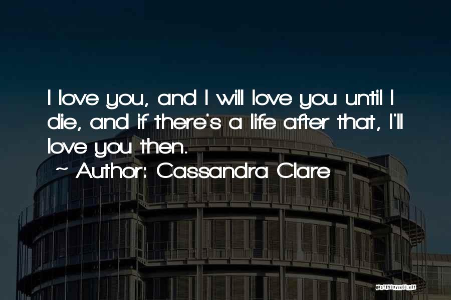 Cassandra Clare Quotes: I Love You, And I Will Love You Until I Die, And If There's A Life After That, I'll Love