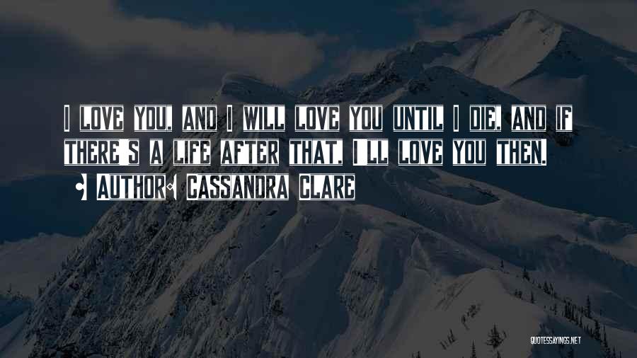 Cassandra Clare Quotes: I Love You, And I Will Love You Until I Die, And If There's A Life After That, I'll Love