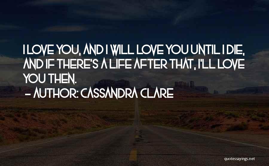 Cassandra Clare Quotes: I Love You, And I Will Love You Until I Die, And If There's A Life After That, I'll Love