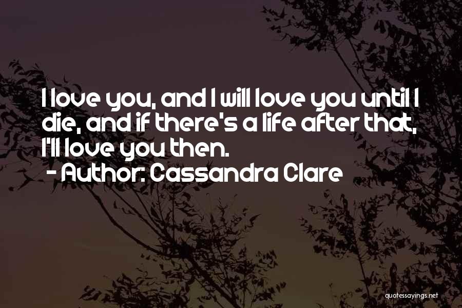 Cassandra Clare Quotes: I Love You, And I Will Love You Until I Die, And If There's A Life After That, I'll Love