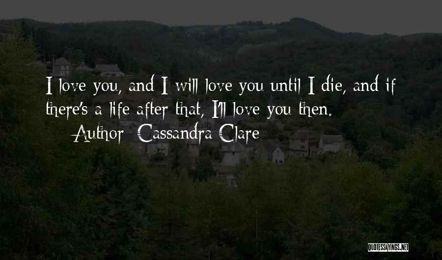 Cassandra Clare Quotes: I Love You, And I Will Love You Until I Die, And If There's A Life After That, I'll Love