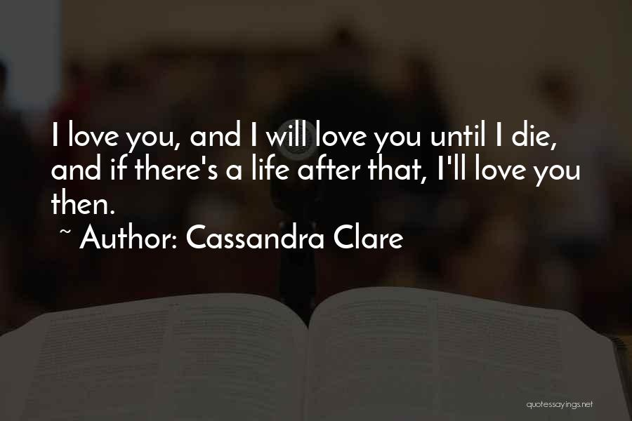 Cassandra Clare Quotes: I Love You, And I Will Love You Until I Die, And If There's A Life After That, I'll Love