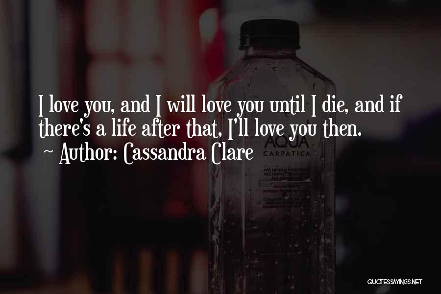 Cassandra Clare Quotes: I Love You, And I Will Love You Until I Die, And If There's A Life After That, I'll Love