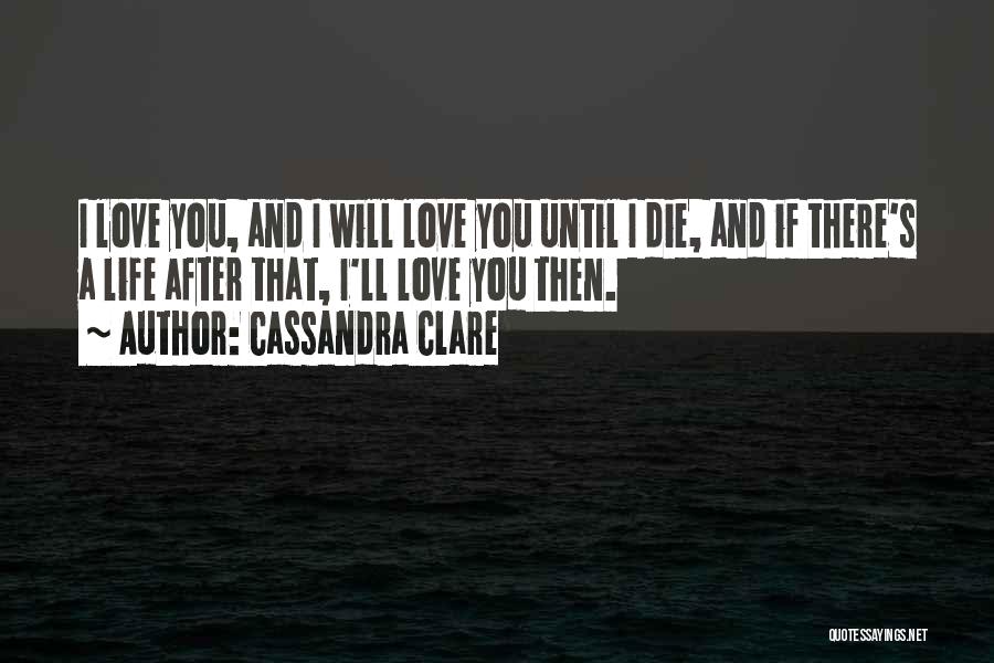 Cassandra Clare Quotes: I Love You, And I Will Love You Until I Die, And If There's A Life After That, I'll Love