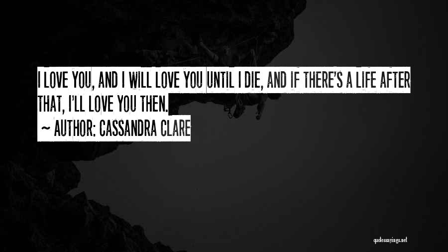 Cassandra Clare Quotes: I Love You, And I Will Love You Until I Die, And If There's A Life After That, I'll Love