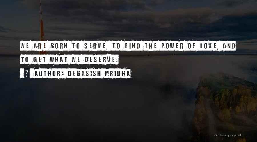 Debasish Mridha Quotes: We Are Born To Serve, To Find The Power Of Love, And To Get What We Deserve.