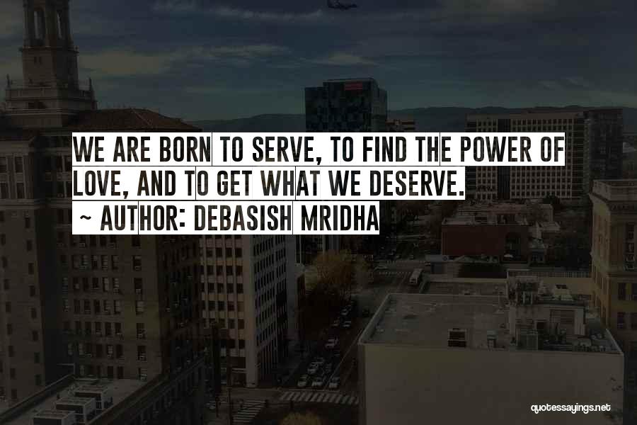 Debasish Mridha Quotes: We Are Born To Serve, To Find The Power Of Love, And To Get What We Deserve.