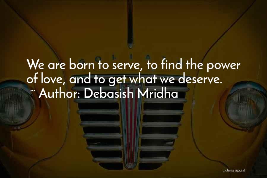 Debasish Mridha Quotes: We Are Born To Serve, To Find The Power Of Love, And To Get What We Deserve.