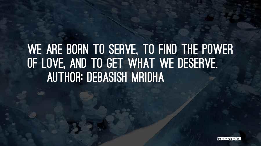 Debasish Mridha Quotes: We Are Born To Serve, To Find The Power Of Love, And To Get What We Deserve.