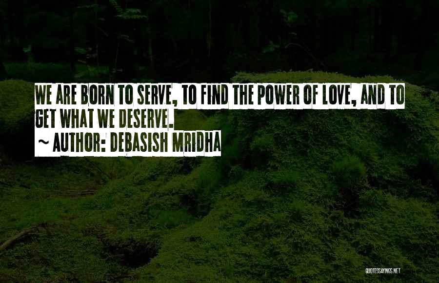 Debasish Mridha Quotes: We Are Born To Serve, To Find The Power Of Love, And To Get What We Deserve.