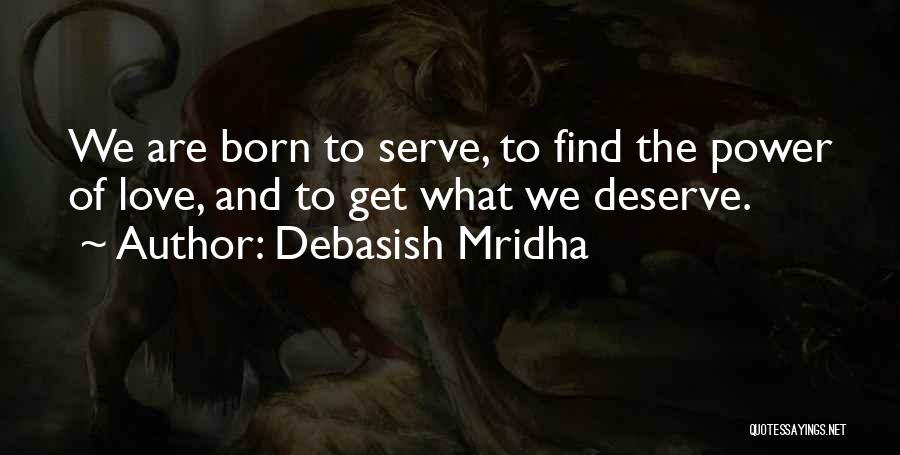 Debasish Mridha Quotes: We Are Born To Serve, To Find The Power Of Love, And To Get What We Deserve.