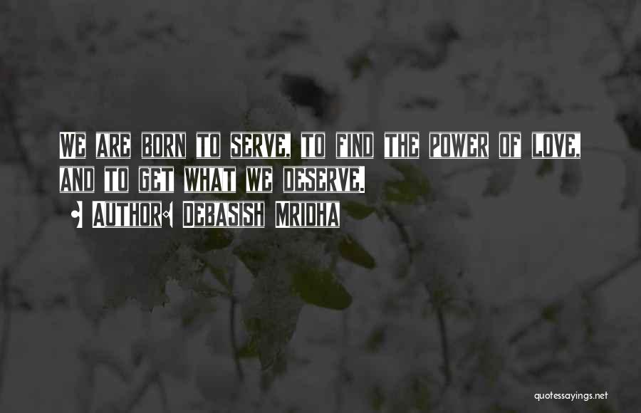 Debasish Mridha Quotes: We Are Born To Serve, To Find The Power Of Love, And To Get What We Deserve.