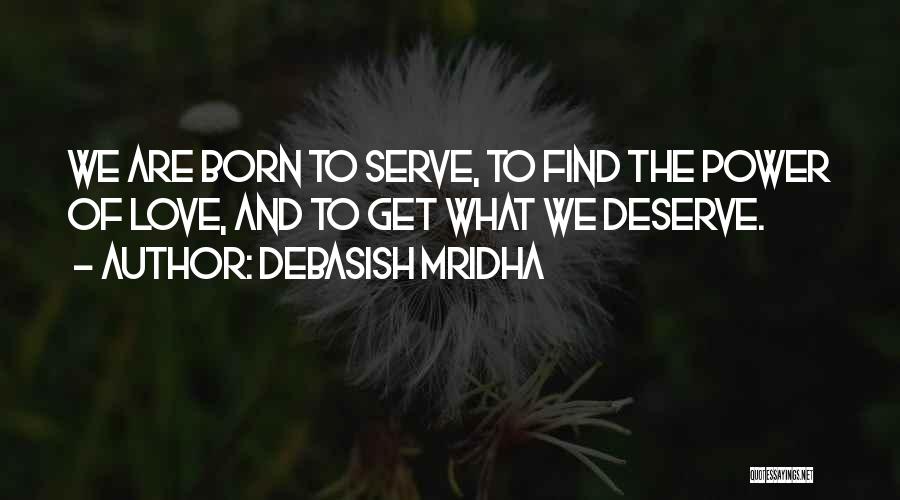 Debasish Mridha Quotes: We Are Born To Serve, To Find The Power Of Love, And To Get What We Deserve.