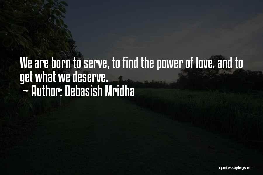 Debasish Mridha Quotes: We Are Born To Serve, To Find The Power Of Love, And To Get What We Deserve.