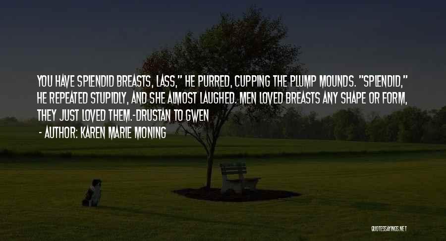 Karen Marie Moning Quotes: You Have Splendid Breasts, Lass, He Purred, Cupping The Plump Mounds. Splendid, He Repeated Stupidly, And She Almost Laughed. Men