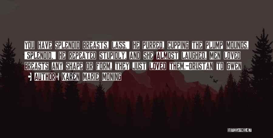 Karen Marie Moning Quotes: You Have Splendid Breasts, Lass, He Purred, Cupping The Plump Mounds. Splendid, He Repeated Stupidly, And She Almost Laughed. Men